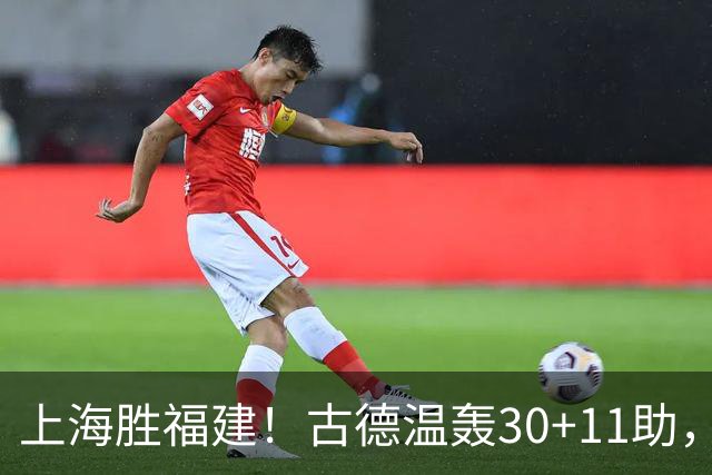 上海胜福建！古德温轰30+11助，4本土齐发挥，拉塞尔回暖却不够看