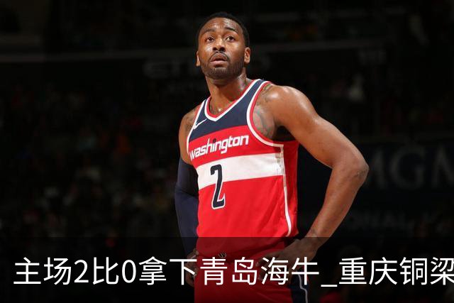主场2比0拿下青岛海牛 重庆铜梁龙终结12轮不胜