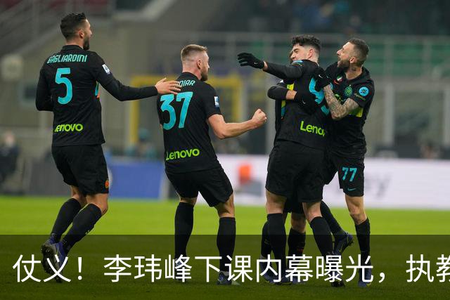 仗义！李玮峰下课内幕曝光，执教能力没有问题，只因维护球员利益，得罪俱乐部高层老板