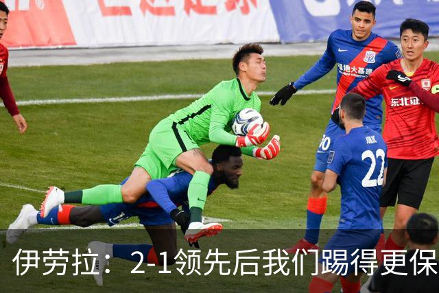 伊劳拉：2-1领先后我们踢得更保守，最后几分钟处理得不错