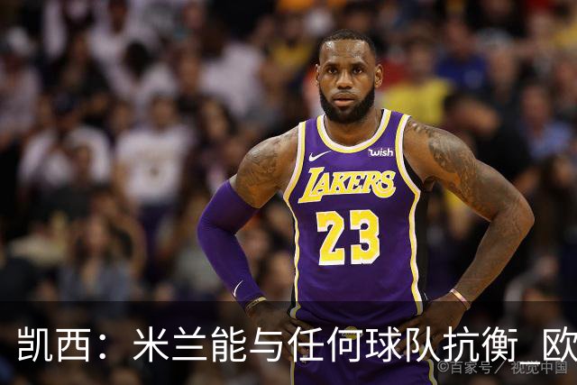 凯西：米兰能与任何球队抗衡 欧冠之旅还没有结束