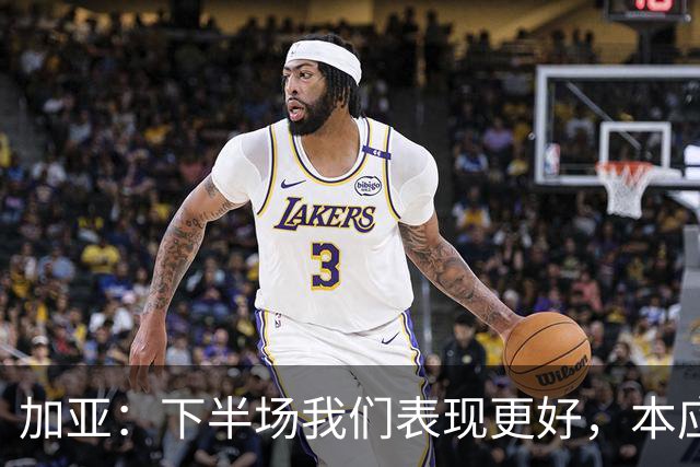加亚：下半场我们表现更好，本应该击败毕包