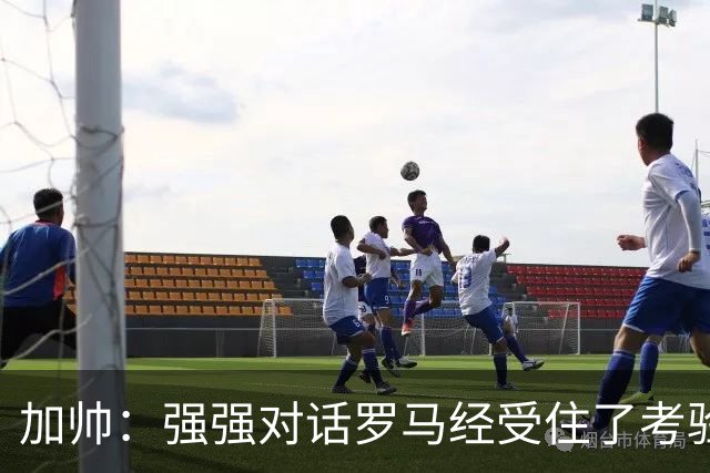 加帅：强强对话罗马经受住了考验；斯维拉尔有望下周复出