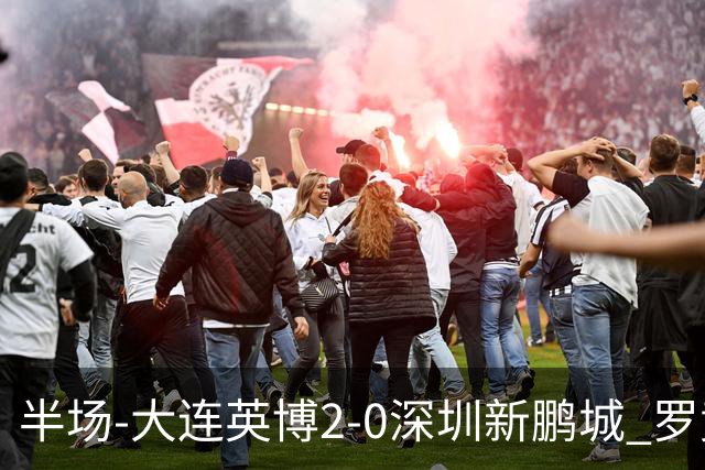 半场-大连英博2-0深圳新鹏城 罗竞传射按此比分冠军悬念将延续