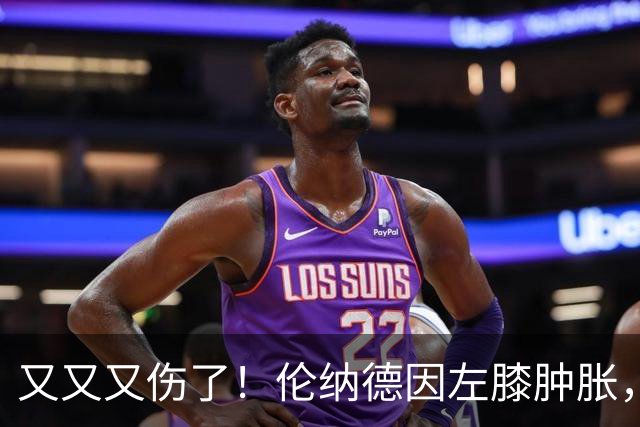 又又又伤了！伦纳德因左膝肿胀，将缺席数周比赛！