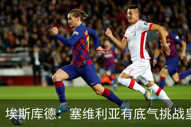 埃斯库德：塞维利亚有底气挑战皇马，如今正是去伯纳乌的好时机
