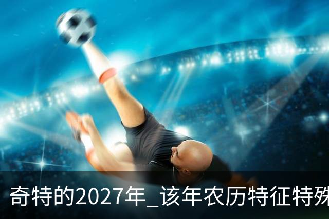 奇特的2027年 该年农历特征特殊出现连续五年无年三十现象；2027年立春在2月4日，真正“两头无春”出现立春、除夕、春节相连的现象