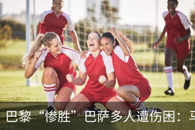 巴黎“惨胜”巴萨多人遭伤困：马基登贝莱被换下，K77遇韧带伤势
