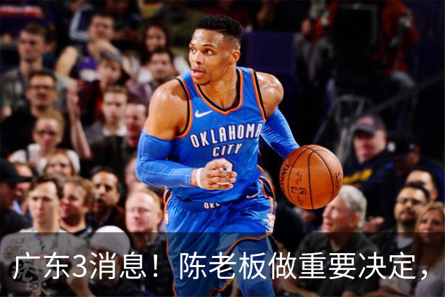 广东3消息！陈老板做重要决定，徐杰或落选国家队，杨溢有望上位