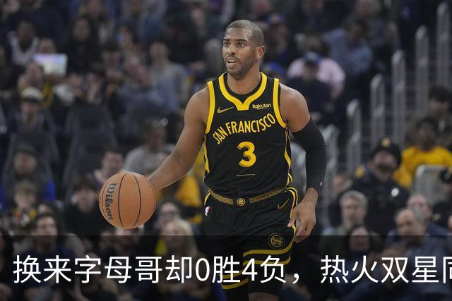 换来字母哥却0胜4负，热火双星同场净效率-31.6