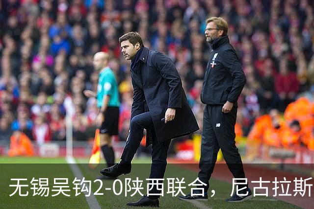 无锡吴钩2-0陕西联合，尼古拉斯破门+头球造险，易县龙建功