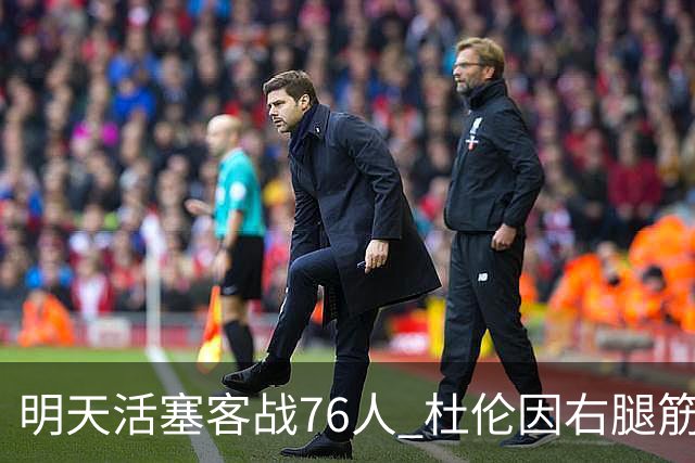 明天活塞客战76人 杜伦因右腿筋拉伤缺阵 奥萨尔出战成疑