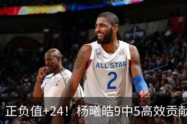 正负值+24！杨曦皓9中5高效贡献13分7板2帽1断 三分6中3