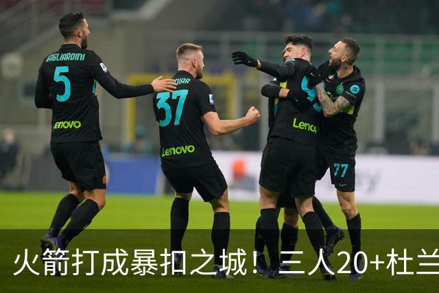 火箭打成暴扣之城！三人20+杜兰特轻鏖战37分钟 休城氛围轻松愉悦