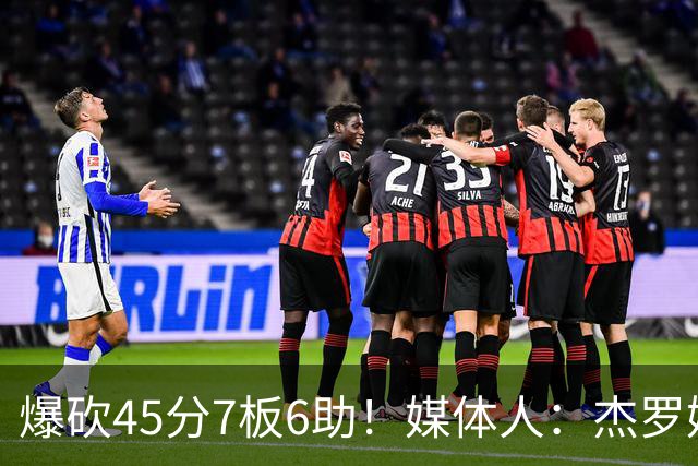 爆砍45分7板6助！媒体人：杰罗姆暴打了爵士后场一整场 太残暴了