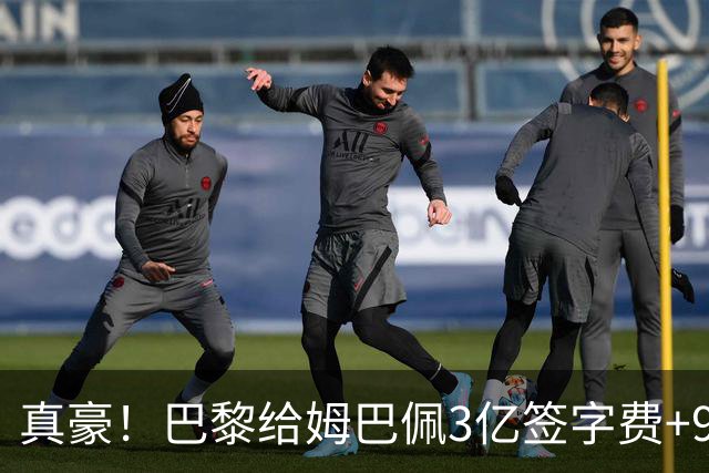 真豪！巴黎给姆巴佩3亿签字费+9000万税后年薪