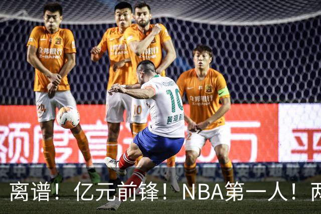 离谱！亿元前锋！NBA第一人！两冠功臣下海了？