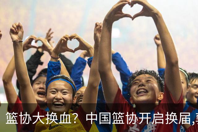 篮协大换血？中国篮协开启换届,郭振明若离任,四大候选谁能当选？