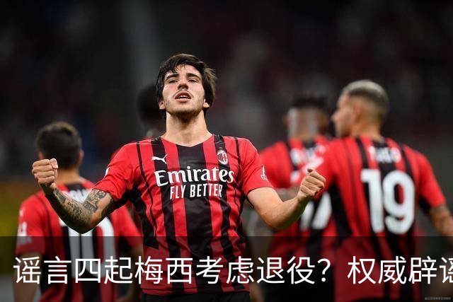 谣言四起梅西考虑退役？权威辟谣证实将踢到2028年