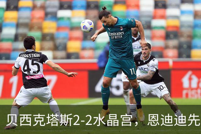 贝西克塔斯2-2水晶宫，恩迪迪先拔头筹，奥莱坦救主