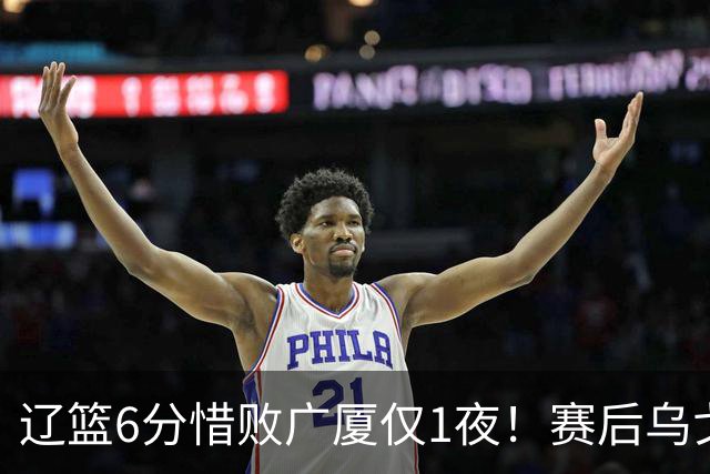 辽篮6分惜败广厦仅1夜！赛后乌戈发表意见成焦点，付豪说的很实在