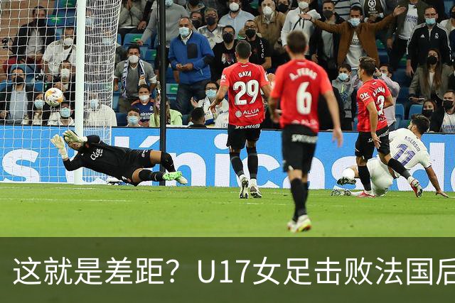 这就是差距？U17女足击败法国后 法媒一针见血 点出法国队输球原因