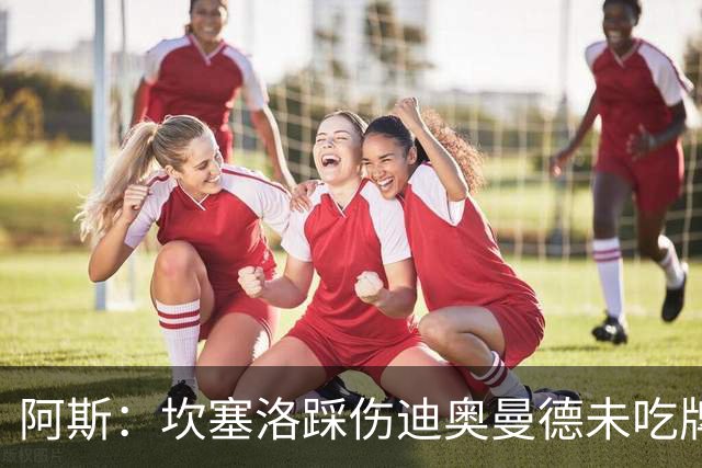 阿斯：坎塞洛踩伤迪奥曼德未吃牌，名哨认为是黄牌