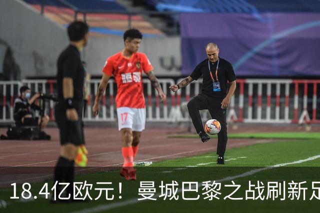18.4亿欧元！曼城巴黎之战刷新足坛历史首发身价纪录