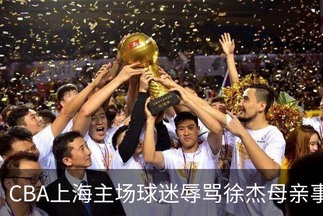 CBA上海主场球迷辱骂徐杰母亲事件全解析
