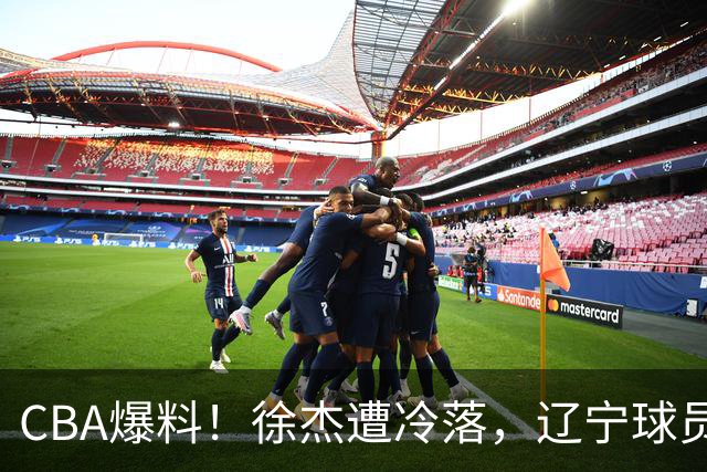 CBA爆料！徐杰遭冷落，辽宁球员正式宣布海外征战，余嘉豪心态崩溃