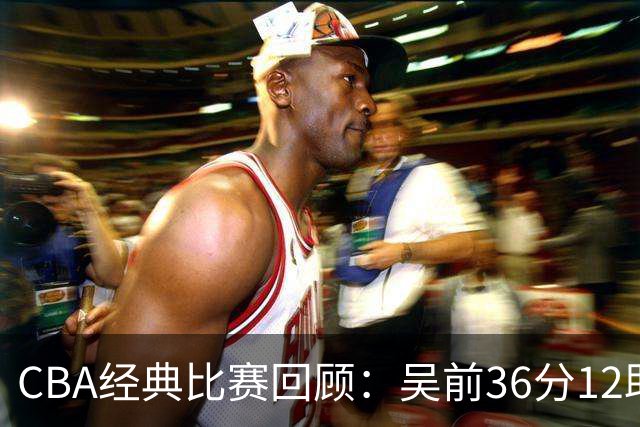 CBA经典比赛回顾：吴前36分12助攻，浙江大胜青岛