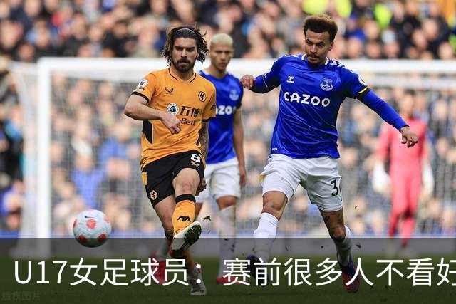 U17女足球员：赛前很多人不看好我们 那就赢给他们看